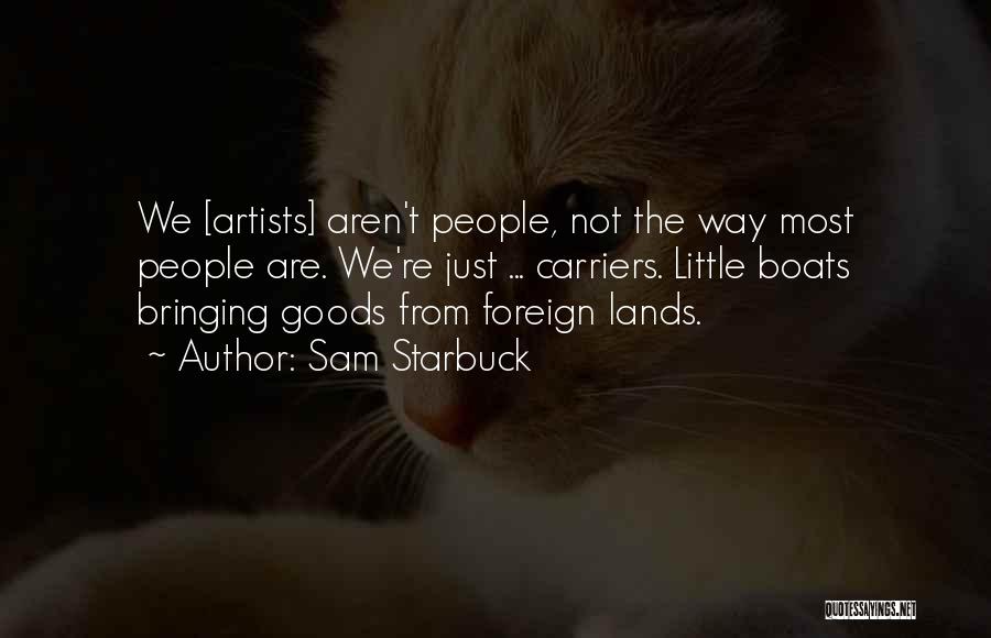 Sam Starbuck Quotes: We [artists] Aren't People, Not The Way Most People Are. We're Just ... Carriers. Little Boats Bringing Goods From Foreign