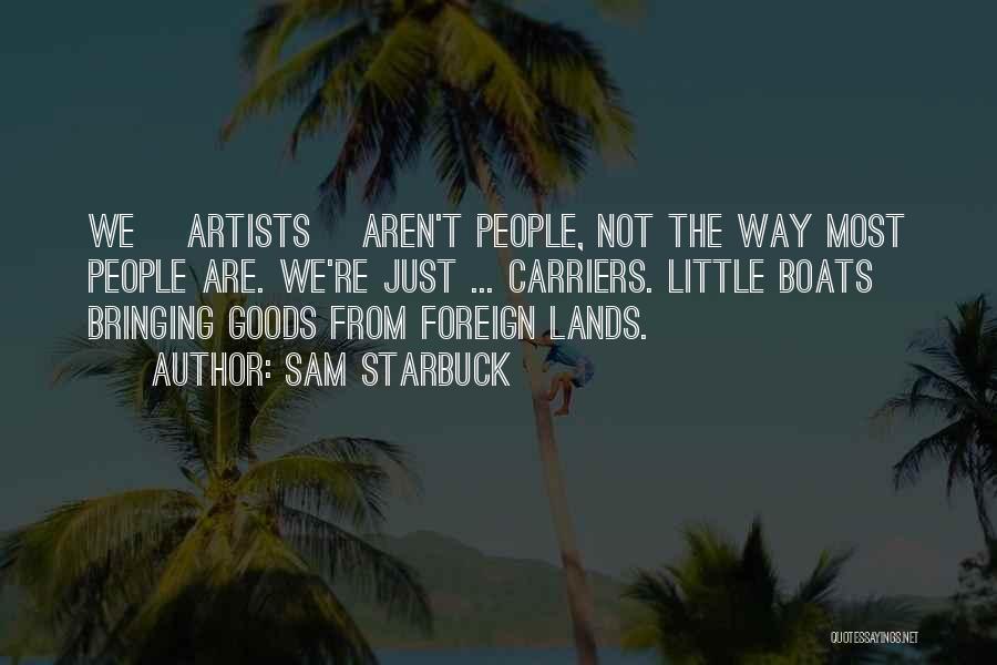 Sam Starbuck Quotes: We [artists] Aren't People, Not The Way Most People Are. We're Just ... Carriers. Little Boats Bringing Goods From Foreign