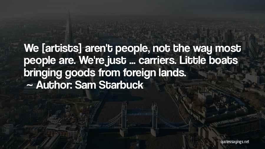 Sam Starbuck Quotes: We [artists] Aren't People, Not The Way Most People Are. We're Just ... Carriers. Little Boats Bringing Goods From Foreign