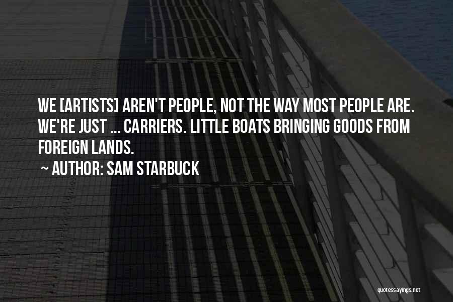 Sam Starbuck Quotes: We [artists] Aren't People, Not The Way Most People Are. We're Just ... Carriers. Little Boats Bringing Goods From Foreign