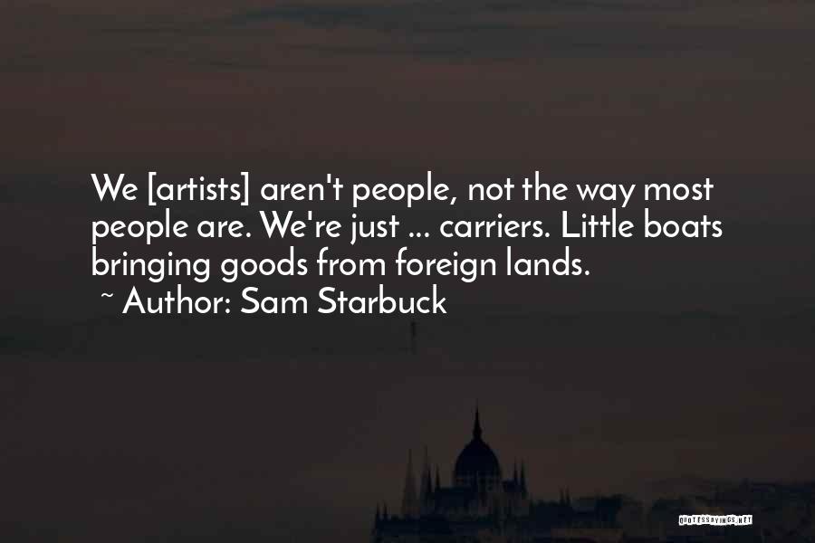 Sam Starbuck Quotes: We [artists] Aren't People, Not The Way Most People Are. We're Just ... Carriers. Little Boats Bringing Goods From Foreign