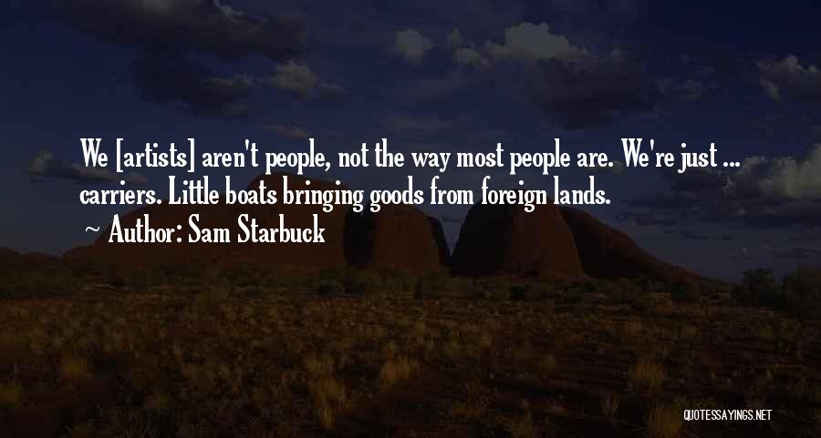 Sam Starbuck Quotes: We [artists] Aren't People, Not The Way Most People Are. We're Just ... Carriers. Little Boats Bringing Goods From Foreign