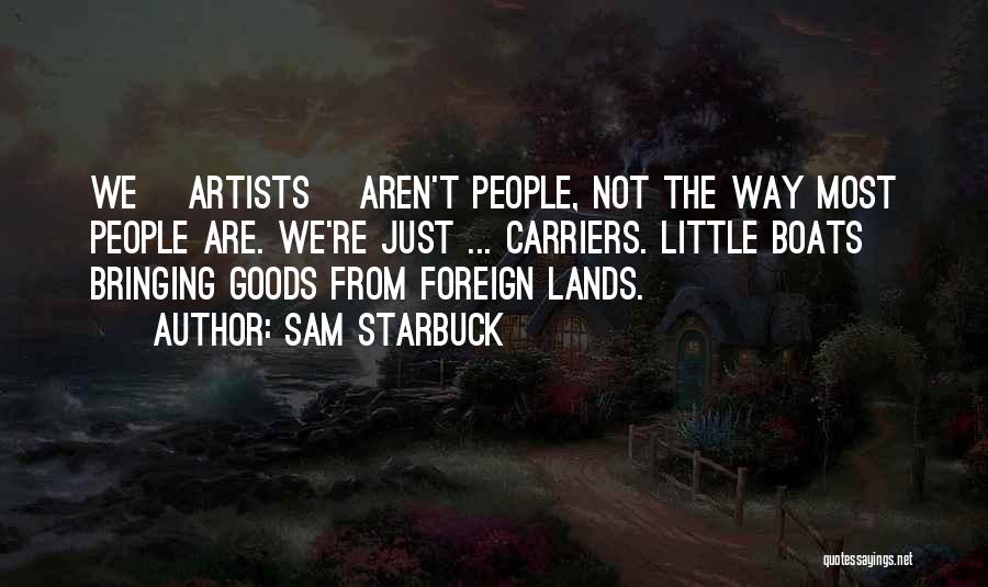 Sam Starbuck Quotes: We [artists] Aren't People, Not The Way Most People Are. We're Just ... Carriers. Little Boats Bringing Goods From Foreign