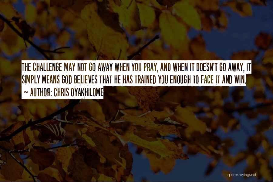 Chris Oyakhilome Quotes: The Challenge May Not Go Away When You Pray, And When It Doesn't Go Away, It Simply Means God Believes