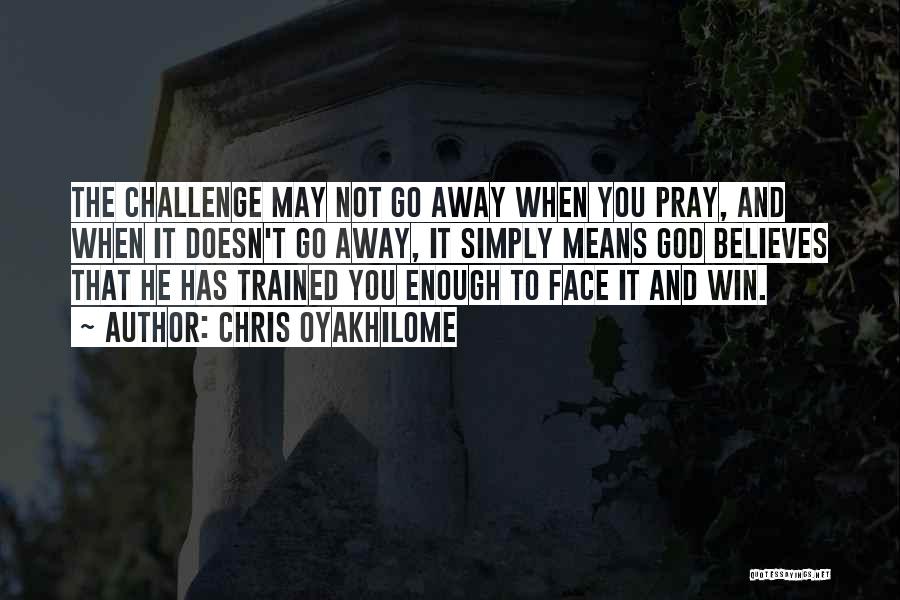 Chris Oyakhilome Quotes: The Challenge May Not Go Away When You Pray, And When It Doesn't Go Away, It Simply Means God Believes