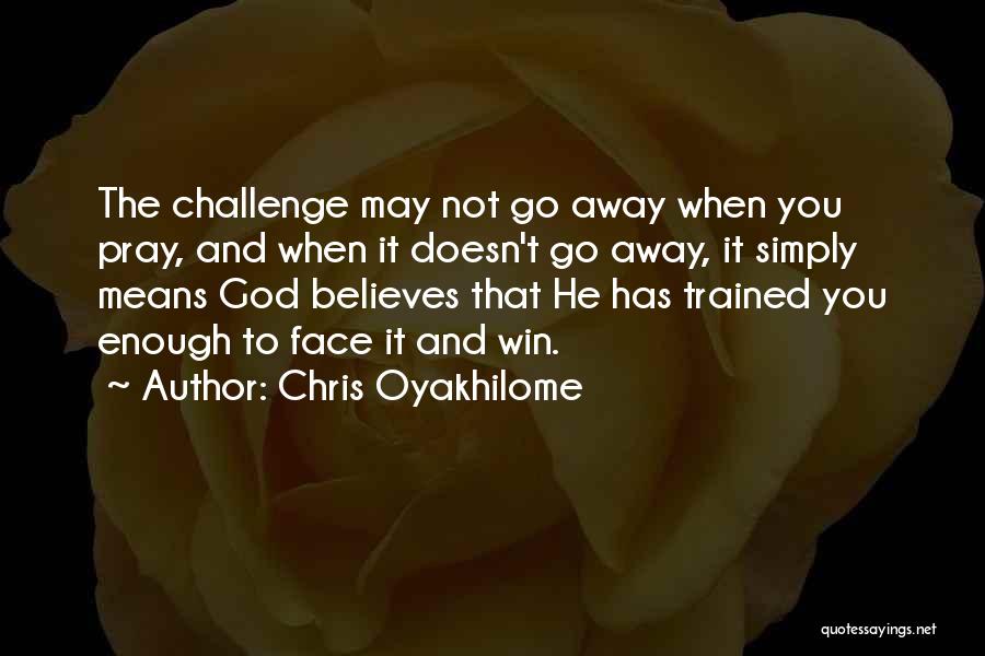 Chris Oyakhilome Quotes: The Challenge May Not Go Away When You Pray, And When It Doesn't Go Away, It Simply Means God Believes