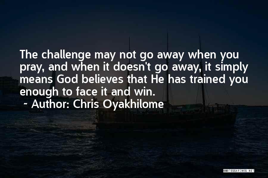 Chris Oyakhilome Quotes: The Challenge May Not Go Away When You Pray, And When It Doesn't Go Away, It Simply Means God Believes