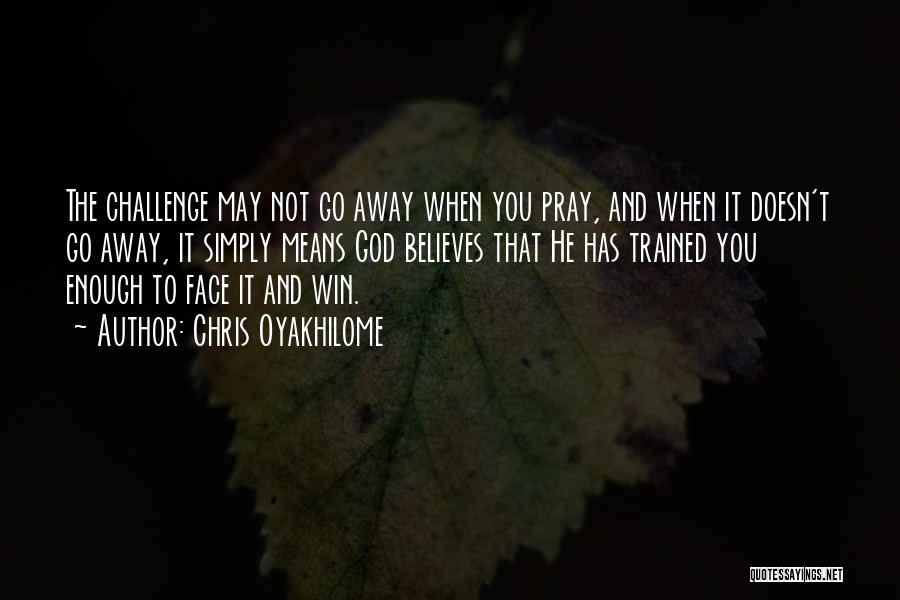 Chris Oyakhilome Quotes: The Challenge May Not Go Away When You Pray, And When It Doesn't Go Away, It Simply Means God Believes