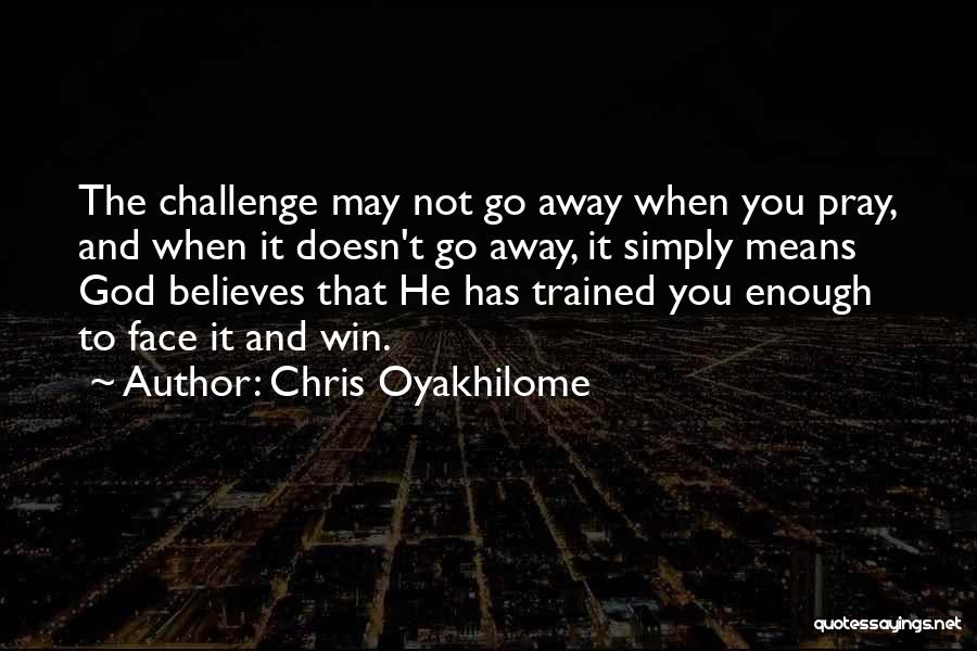 Chris Oyakhilome Quotes: The Challenge May Not Go Away When You Pray, And When It Doesn't Go Away, It Simply Means God Believes