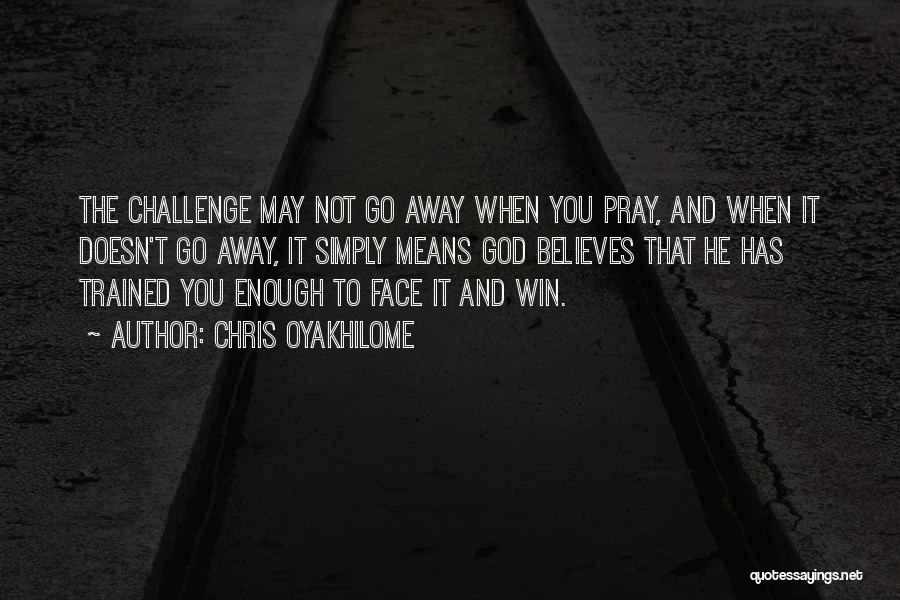 Chris Oyakhilome Quotes: The Challenge May Not Go Away When You Pray, And When It Doesn't Go Away, It Simply Means God Believes