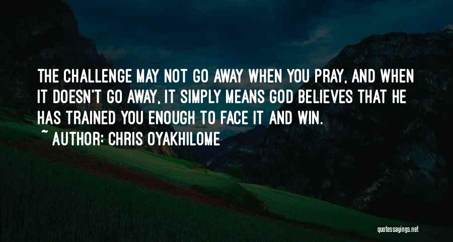 Chris Oyakhilome Quotes: The Challenge May Not Go Away When You Pray, And When It Doesn't Go Away, It Simply Means God Believes