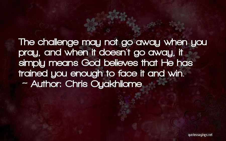 Chris Oyakhilome Quotes: The Challenge May Not Go Away When You Pray, And When It Doesn't Go Away, It Simply Means God Believes