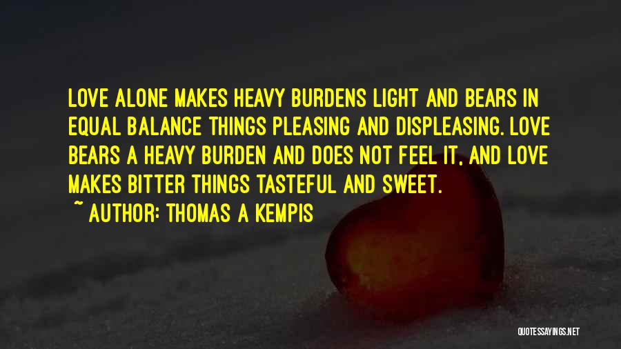 Thomas A Kempis Quotes: Love Alone Makes Heavy Burdens Light And Bears In Equal Balance Things Pleasing And Displeasing. Love Bears A Heavy Burden