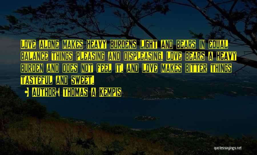 Thomas A Kempis Quotes: Love Alone Makes Heavy Burdens Light And Bears In Equal Balance Things Pleasing And Displeasing. Love Bears A Heavy Burden
