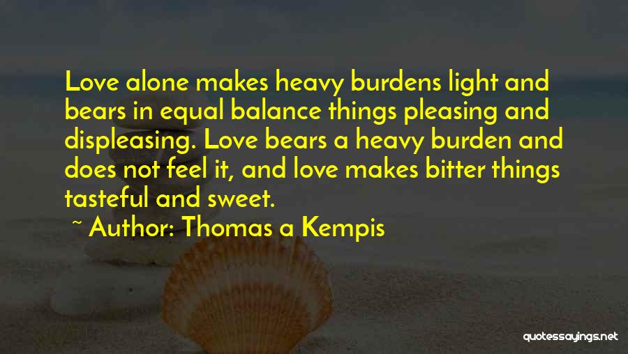 Thomas A Kempis Quotes: Love Alone Makes Heavy Burdens Light And Bears In Equal Balance Things Pleasing And Displeasing. Love Bears A Heavy Burden