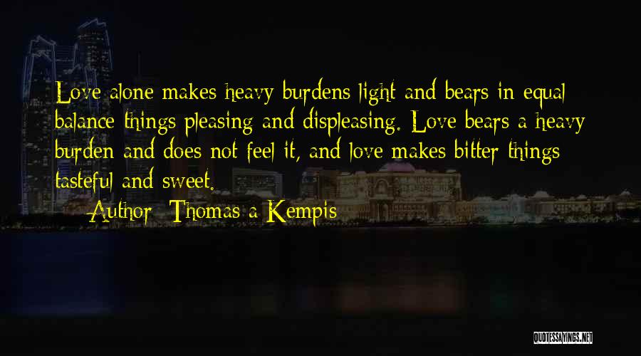 Thomas A Kempis Quotes: Love Alone Makes Heavy Burdens Light And Bears In Equal Balance Things Pleasing And Displeasing. Love Bears A Heavy Burden