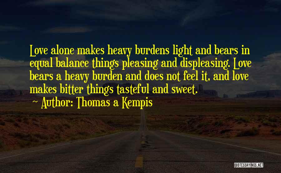 Thomas A Kempis Quotes: Love Alone Makes Heavy Burdens Light And Bears In Equal Balance Things Pleasing And Displeasing. Love Bears A Heavy Burden