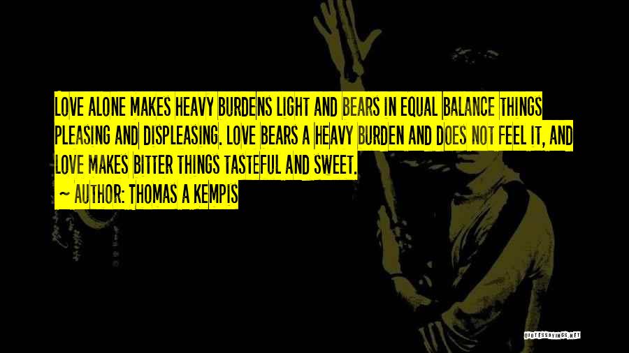 Thomas A Kempis Quotes: Love Alone Makes Heavy Burdens Light And Bears In Equal Balance Things Pleasing And Displeasing. Love Bears A Heavy Burden