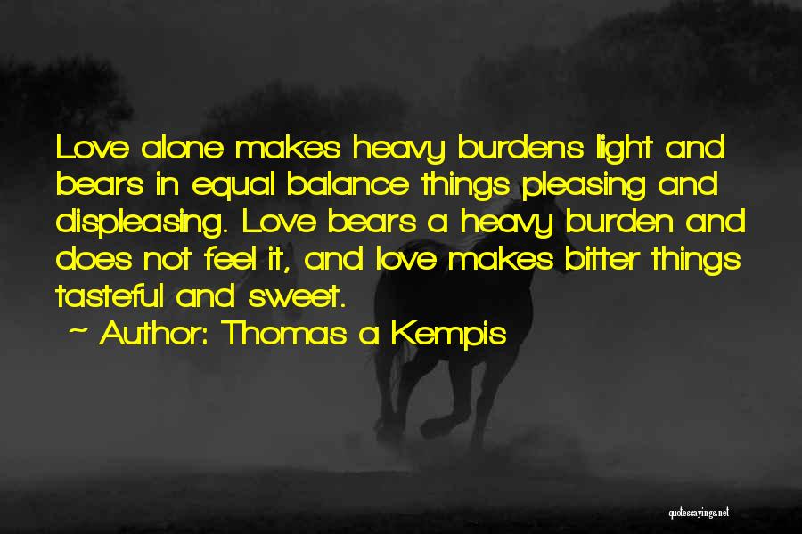 Thomas A Kempis Quotes: Love Alone Makes Heavy Burdens Light And Bears In Equal Balance Things Pleasing And Displeasing. Love Bears A Heavy Burden