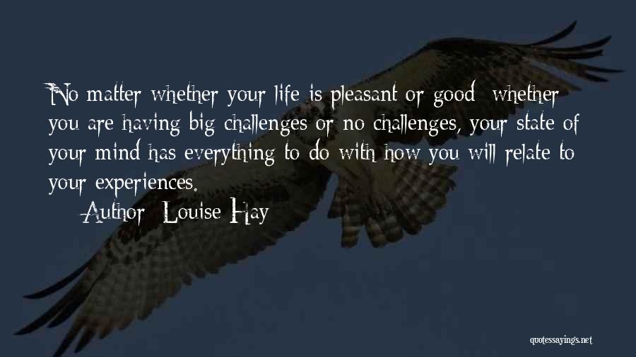 Louise Hay Quotes: No Matter Whether Your Life Is Pleasant Or Good; Whether You Are Having Big Challenges Or No Challenges, Your State