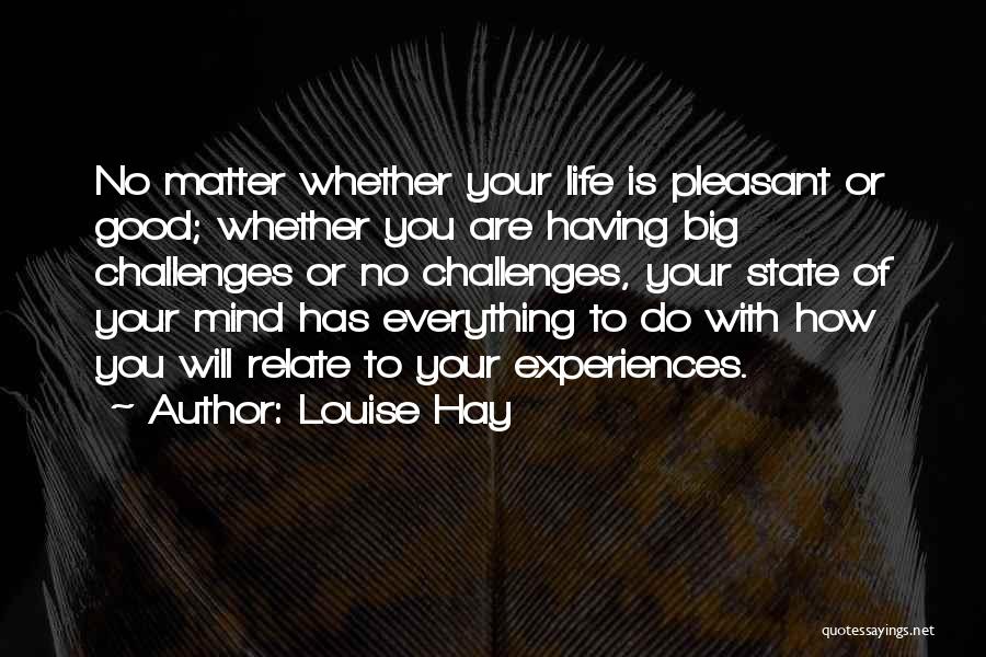 Louise Hay Quotes: No Matter Whether Your Life Is Pleasant Or Good; Whether You Are Having Big Challenges Or No Challenges, Your State