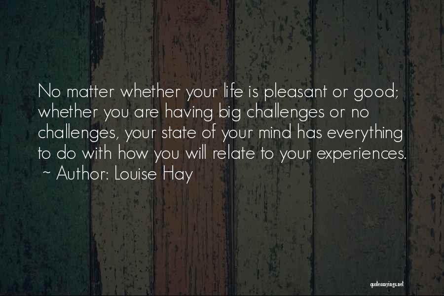 Louise Hay Quotes: No Matter Whether Your Life Is Pleasant Or Good; Whether You Are Having Big Challenges Or No Challenges, Your State