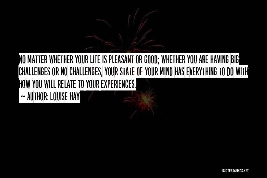 Louise Hay Quotes: No Matter Whether Your Life Is Pleasant Or Good; Whether You Are Having Big Challenges Or No Challenges, Your State