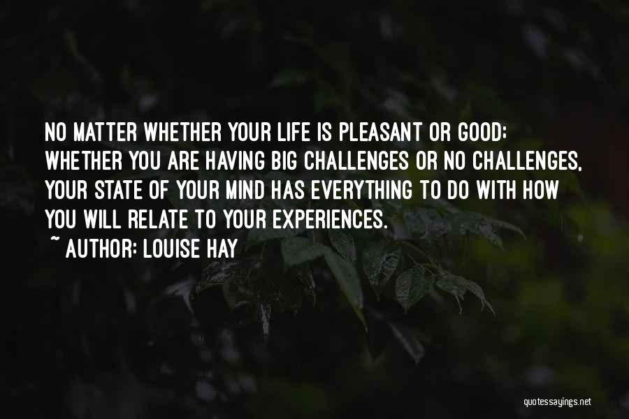 Louise Hay Quotes: No Matter Whether Your Life Is Pleasant Or Good; Whether You Are Having Big Challenges Or No Challenges, Your State