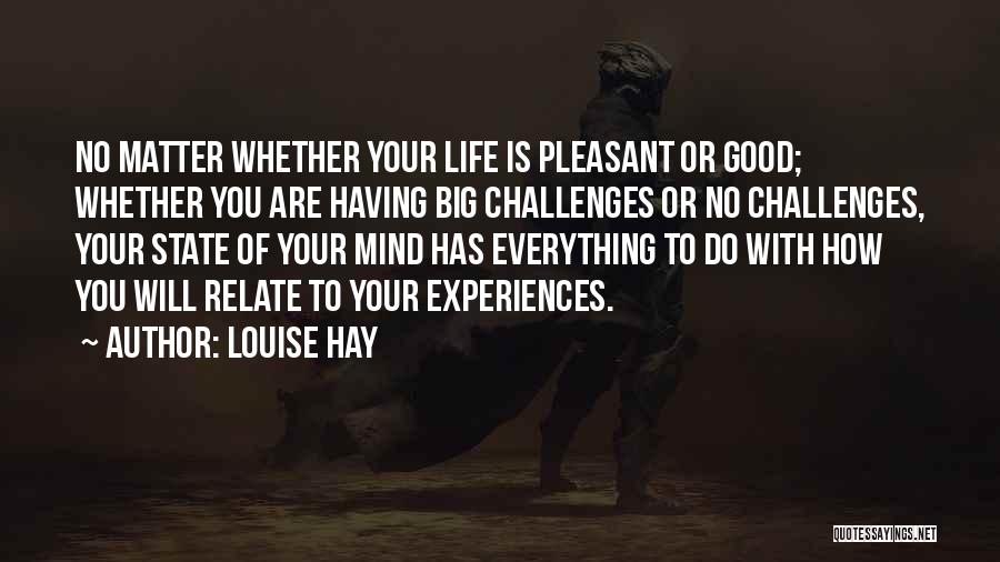 Louise Hay Quotes: No Matter Whether Your Life Is Pleasant Or Good; Whether You Are Having Big Challenges Or No Challenges, Your State