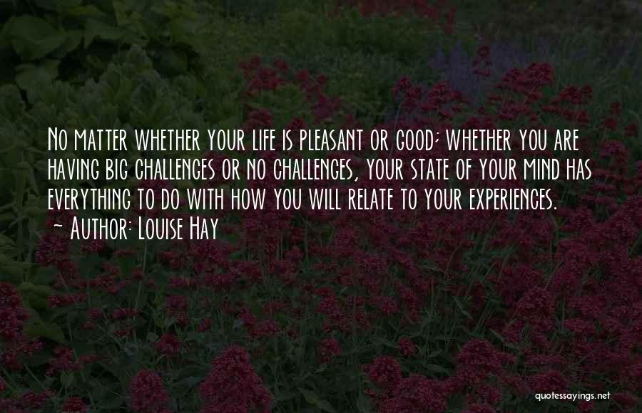 Louise Hay Quotes: No Matter Whether Your Life Is Pleasant Or Good; Whether You Are Having Big Challenges Or No Challenges, Your State