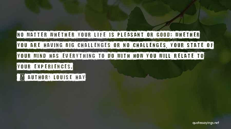 Louise Hay Quotes: No Matter Whether Your Life Is Pleasant Or Good; Whether You Are Having Big Challenges Or No Challenges, Your State