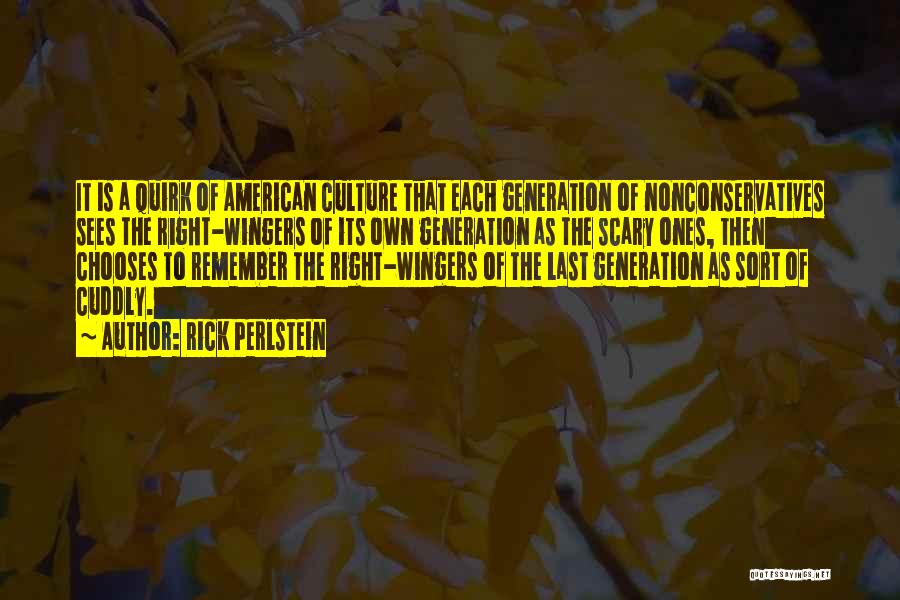 Rick Perlstein Quotes: It Is A Quirk Of American Culture That Each Generation Of Nonconservatives Sees The Right-wingers Of Its Own Generation As