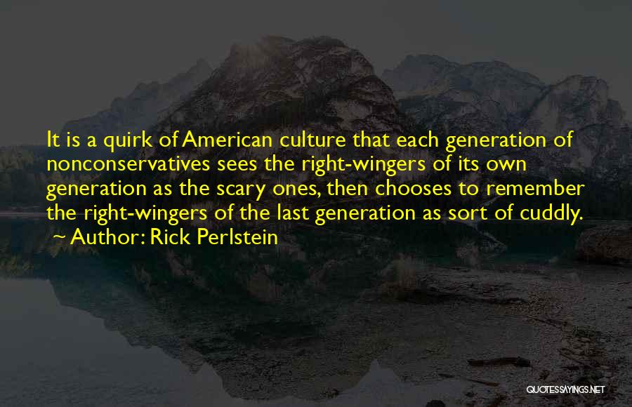 Rick Perlstein Quotes: It Is A Quirk Of American Culture That Each Generation Of Nonconservatives Sees The Right-wingers Of Its Own Generation As