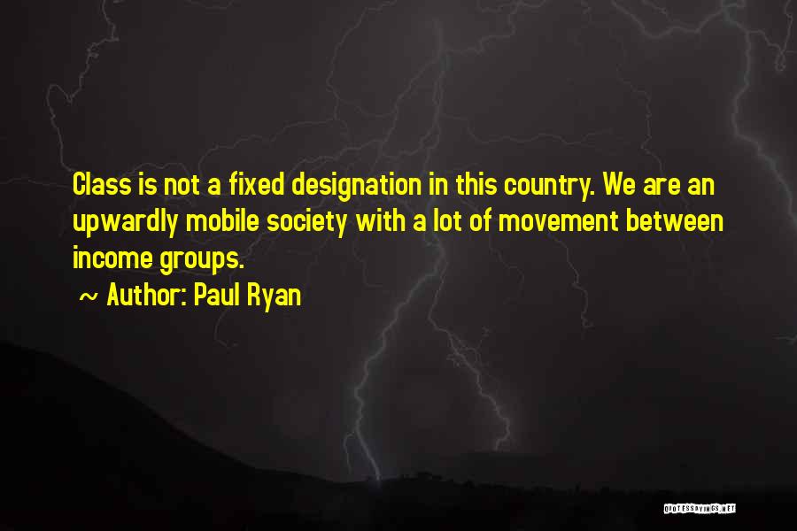 Paul Ryan Quotes: Class Is Not A Fixed Designation In This Country. We Are An Upwardly Mobile Society With A Lot Of Movement