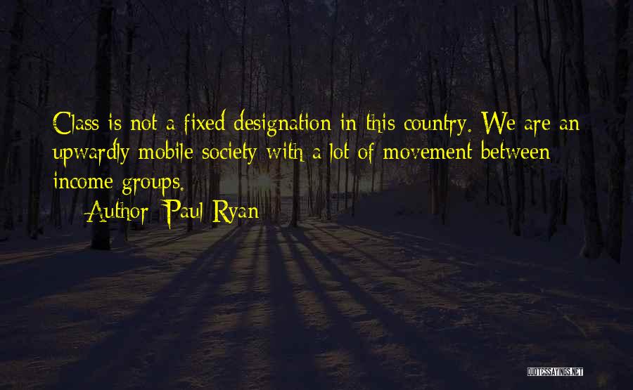 Paul Ryan Quotes: Class Is Not A Fixed Designation In This Country. We Are An Upwardly Mobile Society With A Lot Of Movement