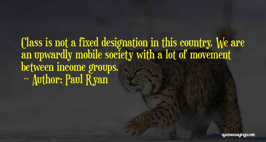 Paul Ryan Quotes: Class Is Not A Fixed Designation In This Country. We Are An Upwardly Mobile Society With A Lot Of Movement