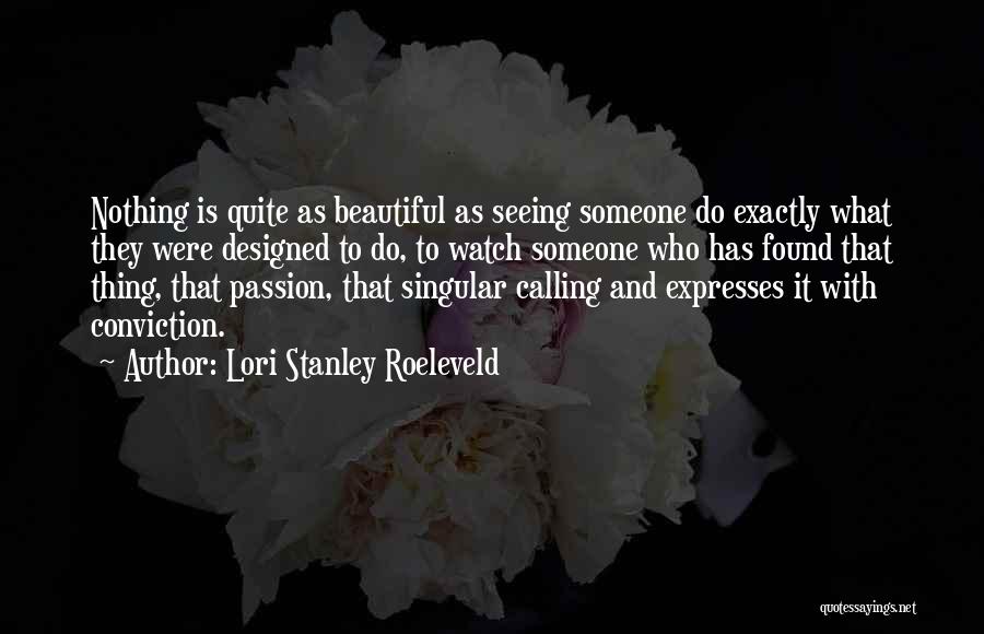 Lori Stanley Roeleveld Quotes: Nothing Is Quite As Beautiful As Seeing Someone Do Exactly What They Were Designed To Do, To Watch Someone Who