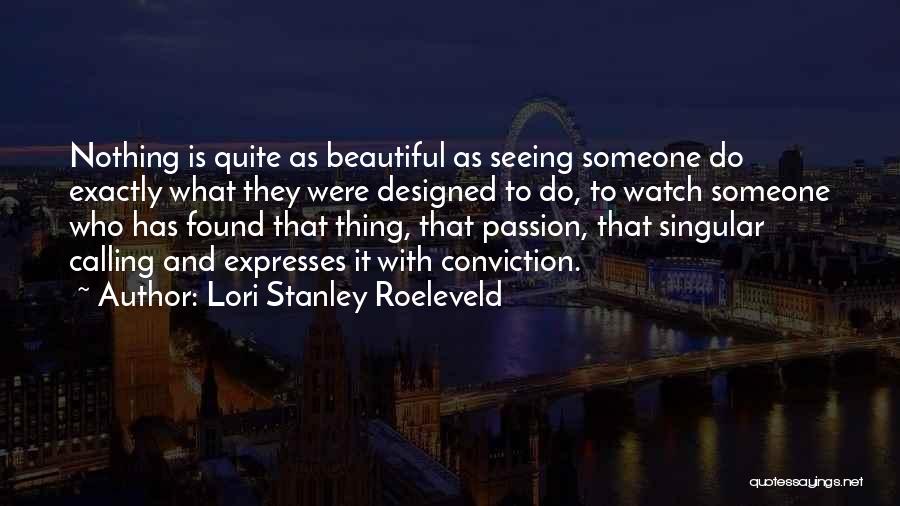 Lori Stanley Roeleveld Quotes: Nothing Is Quite As Beautiful As Seeing Someone Do Exactly What They Were Designed To Do, To Watch Someone Who