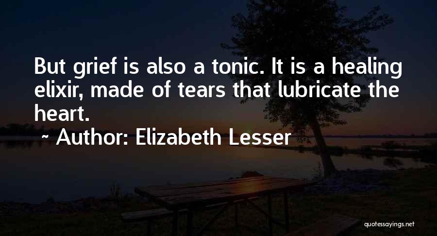 Elizabeth Lesser Quotes: But Grief Is Also A Tonic. It Is A Healing Elixir, Made Of Tears That Lubricate The Heart.