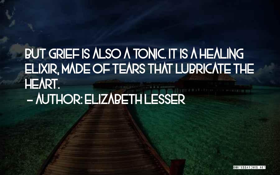 Elizabeth Lesser Quotes: But Grief Is Also A Tonic. It Is A Healing Elixir, Made Of Tears That Lubricate The Heart.