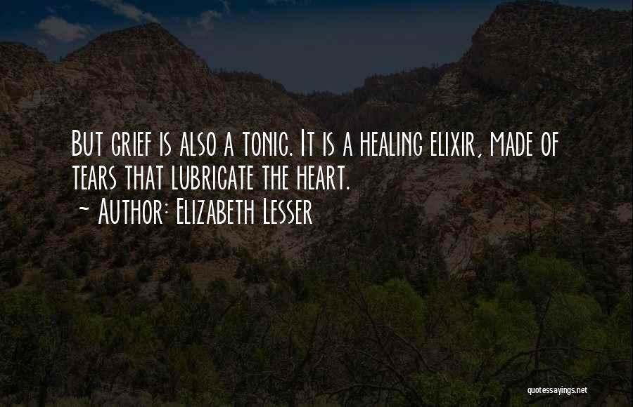 Elizabeth Lesser Quotes: But Grief Is Also A Tonic. It Is A Healing Elixir, Made Of Tears That Lubricate The Heart.