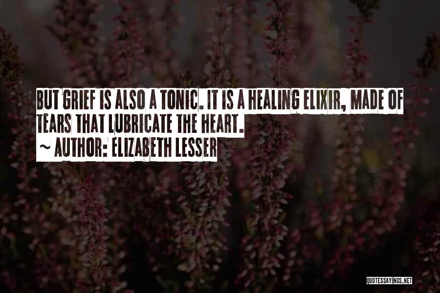 Elizabeth Lesser Quotes: But Grief Is Also A Tonic. It Is A Healing Elixir, Made Of Tears That Lubricate The Heart.
