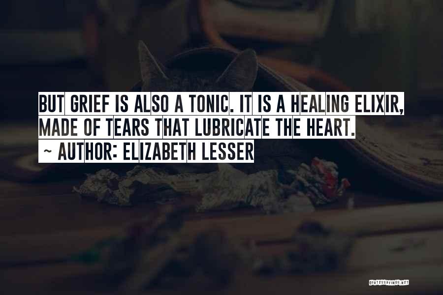 Elizabeth Lesser Quotes: But Grief Is Also A Tonic. It Is A Healing Elixir, Made Of Tears That Lubricate The Heart.