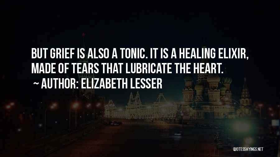 Elizabeth Lesser Quotes: But Grief Is Also A Tonic. It Is A Healing Elixir, Made Of Tears That Lubricate The Heart.
