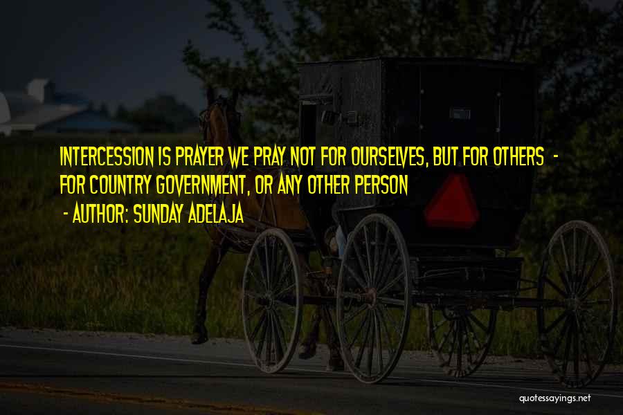 Sunday Adelaja Quotes: Intercession Is Prayer We Pray Not For Ourselves, But For Others - For Country Government, Or Any Other Person