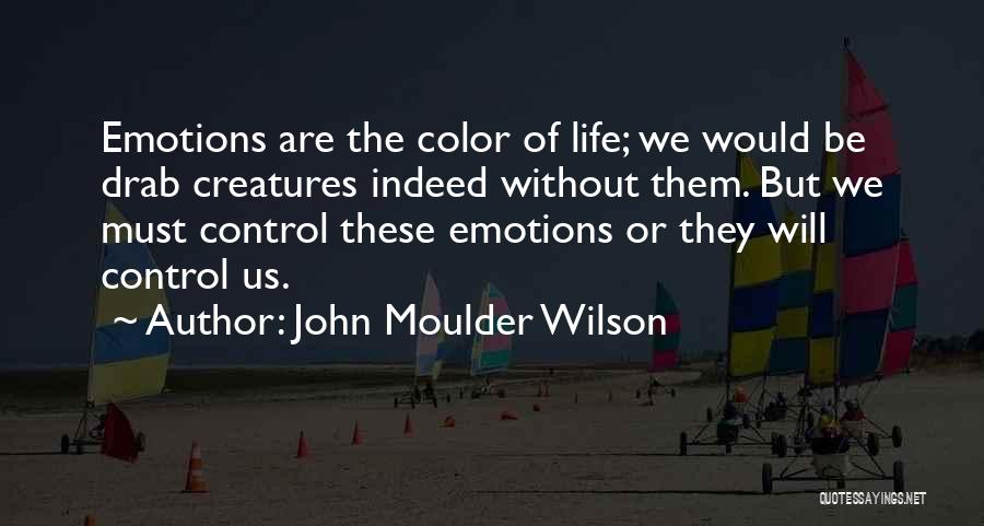 John Moulder Wilson Quotes: Emotions Are The Color Of Life; We Would Be Drab Creatures Indeed Without Them. But We Must Control These Emotions