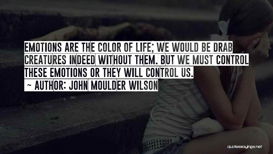 John Moulder Wilson Quotes: Emotions Are The Color Of Life; We Would Be Drab Creatures Indeed Without Them. But We Must Control These Emotions