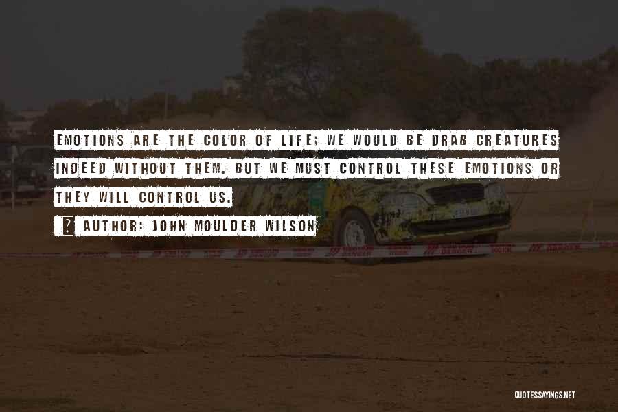 John Moulder Wilson Quotes: Emotions Are The Color Of Life; We Would Be Drab Creatures Indeed Without Them. But We Must Control These Emotions