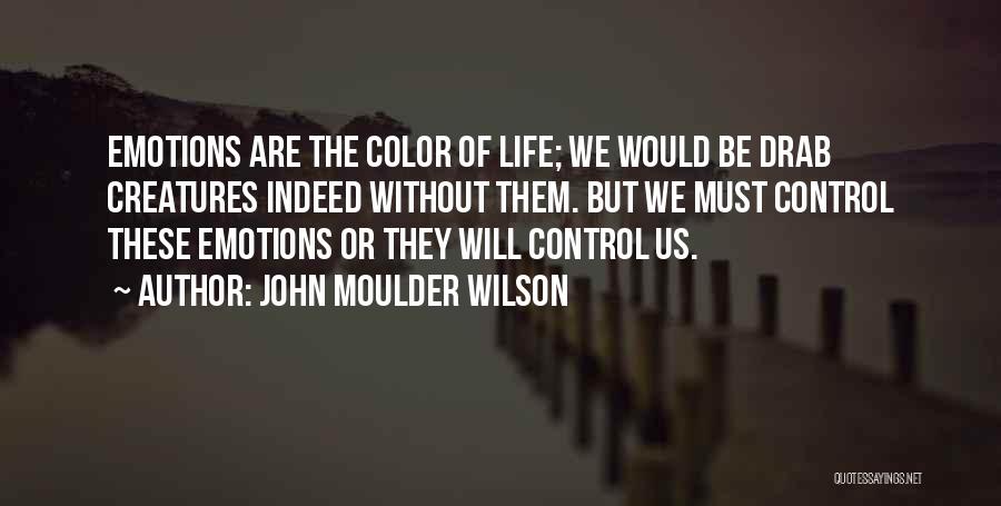 John Moulder Wilson Quotes: Emotions Are The Color Of Life; We Would Be Drab Creatures Indeed Without Them. But We Must Control These Emotions