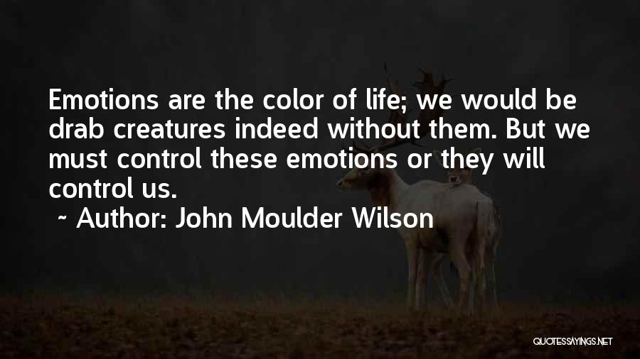 John Moulder Wilson Quotes: Emotions Are The Color Of Life; We Would Be Drab Creatures Indeed Without Them. But We Must Control These Emotions